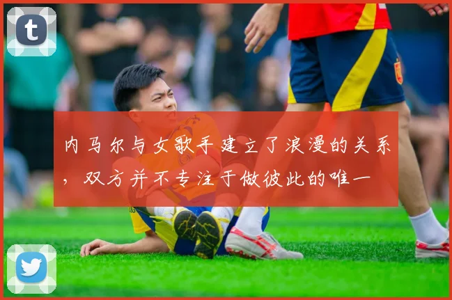 内马尔与女歌手建立了浪漫的关系，双方并不专注于做彼此的唯一