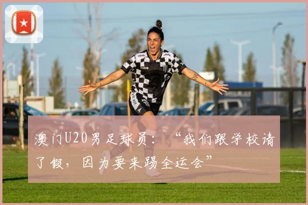 澳门U20男足球员：“我们跟学校请了假，因为要来踢全运会”