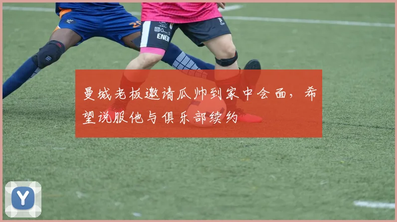 曼城老板邀请瓜帅到家中会面，希望说服他与俱乐部续约