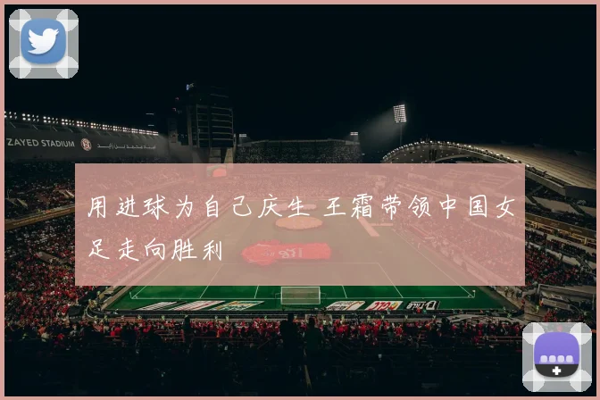 用进球为自己庆生 王霜带领中国女足走向胜利