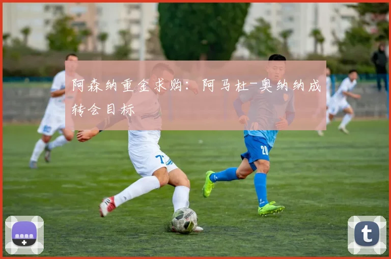 阿森纳重金求购：阿马杜-奥纳纳成转会目标