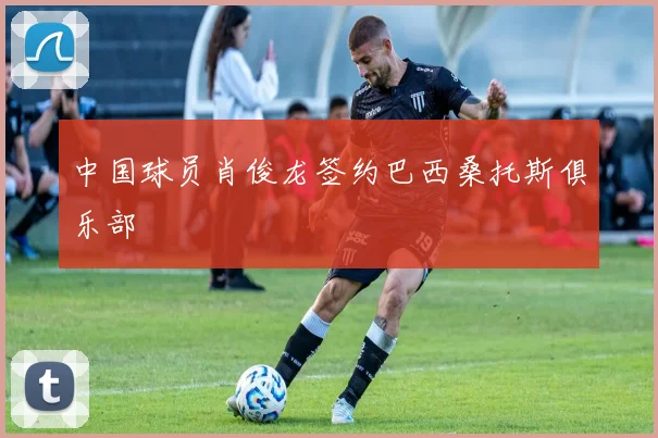 中国球员肖俊龙签约巴西桑托斯俱乐部