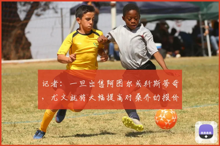 记者：一旦出售阿图尔或科斯蒂奇，尤文就将大幅提高对桑乔的报价
