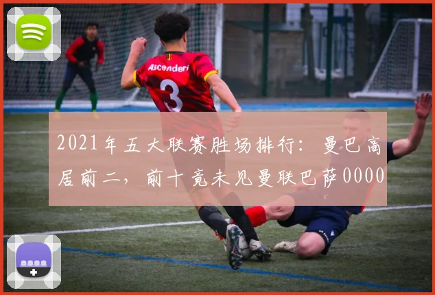 2021年五大联赛胜场排行：曼巴高居前二，前十竟未见曼联巴萨0000644