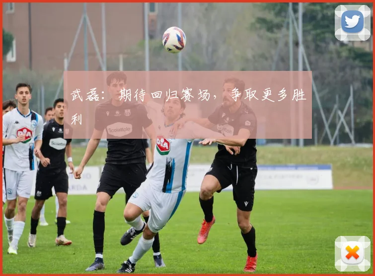 武磊：期待回归赛场，争取更多胜利