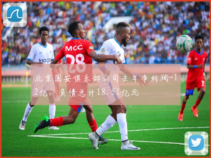 北京国安俱乐部公司去年净利润-12亿，负债总计18.51亿元