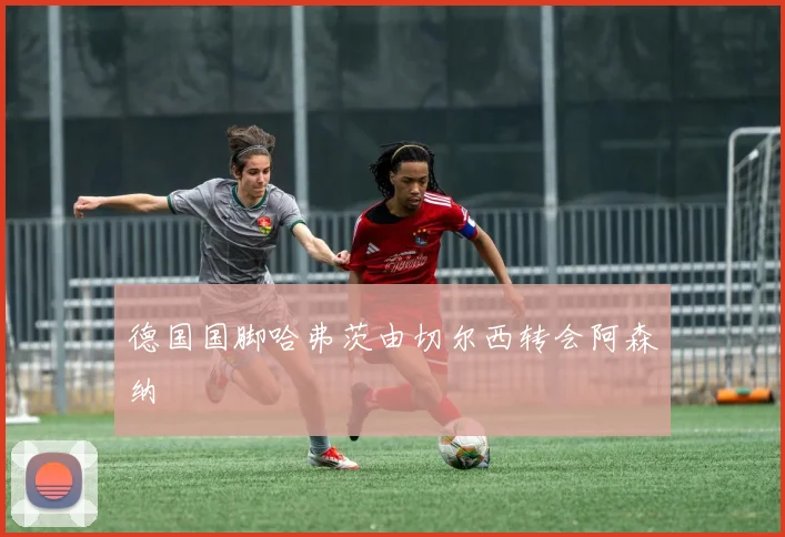 德国国脚哈弗茨由切尔西转会阿森纳
