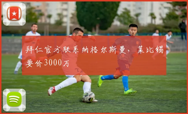 拜仁官方联系纳格尔斯曼，莱比锡要价3000万