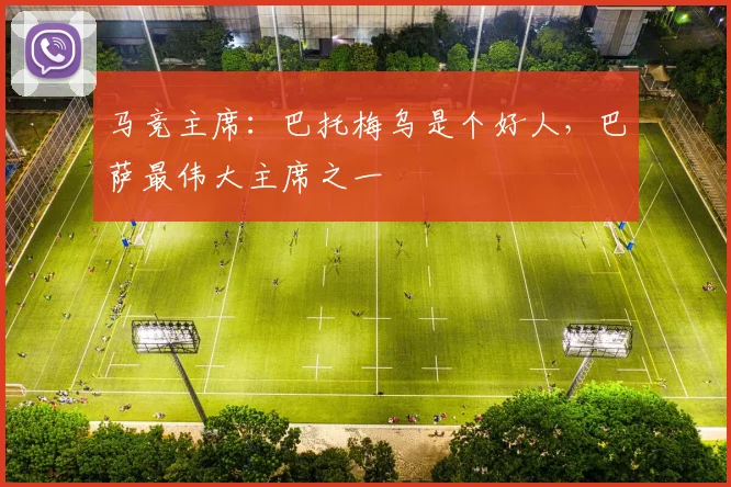马竞主席：巴托梅乌是个好人，巴萨最伟大主席之一