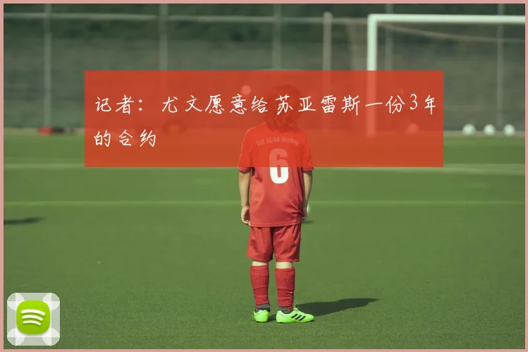 记者：尤文愿意给苏亚雷斯一份3年的合约