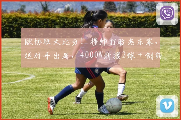 欧协联大比分！穆帅打脸老东家，送对手出局，4000W新援2球＋倒钩