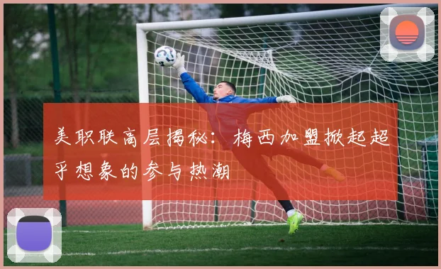 美职联高层揭秘：梅西加盟掀起超乎想象的参与热潮