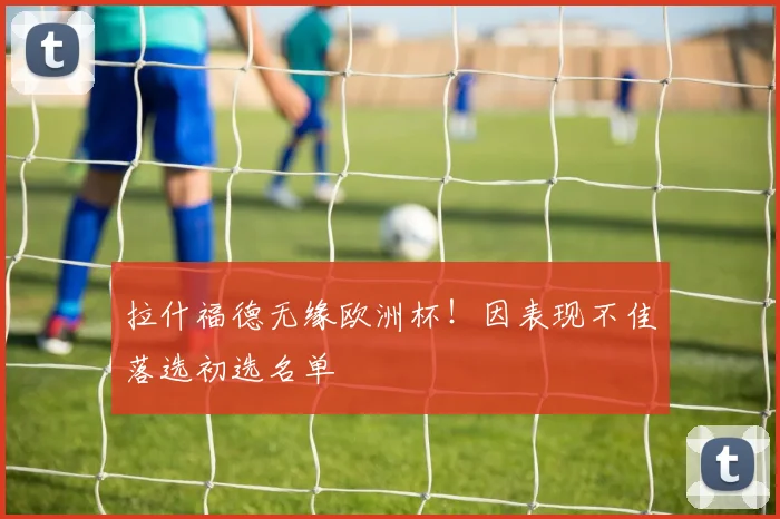 拉什福德无缘欧洲杯！因表现不佳落选初选名单