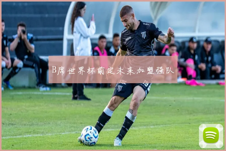 B席世界杯前定未来加盟强队