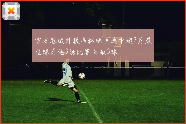 官方蓉城外援韦林顿当选中超3月最佳球员他3场比赛贡献3球