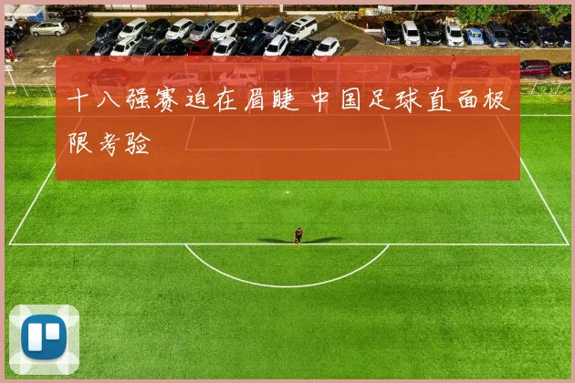 十八强赛迫在眉睫 中国足球直面极限考验