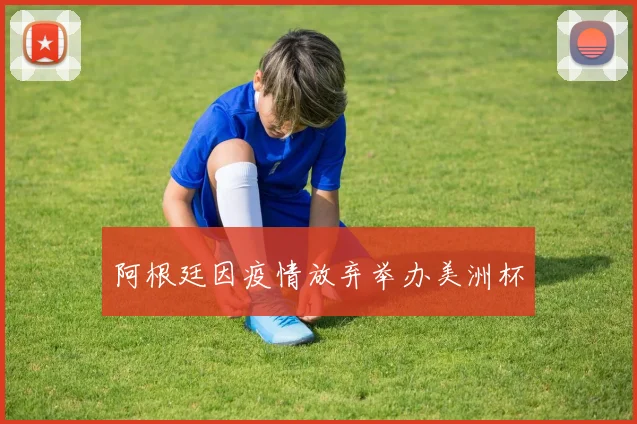 阿根廷因疫情放弃举办美洲杯