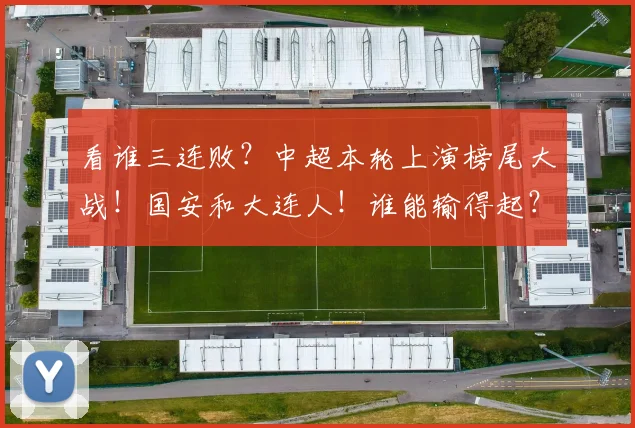 看谁三连败？中超本轮上演榜尾大战！国安和大连人！谁能输得起？