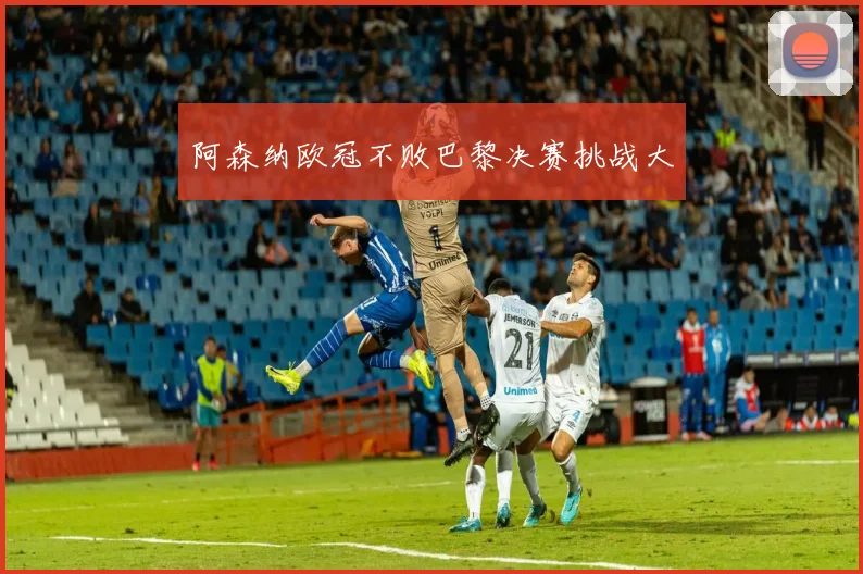 阿森纳欧冠不败巴黎决赛挑战大