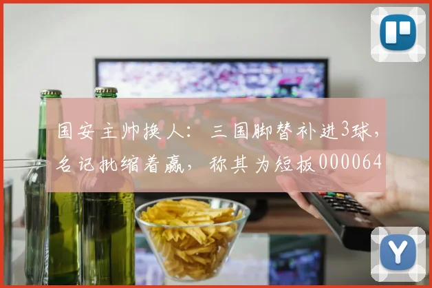 国安主帅换人：三国脚替补进3球，名记批缩着赢，称其为短板0000644