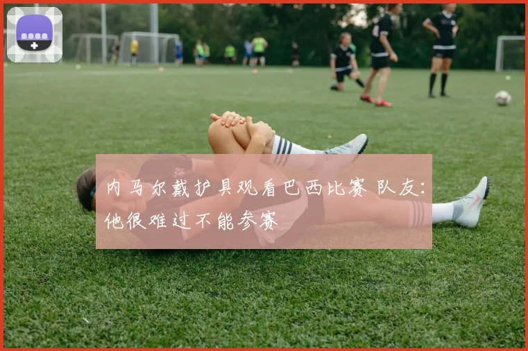内马尔戴护具观看巴西比赛 队友：他很难过不能参赛