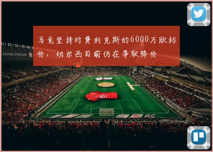 马竞坚持对费利克斯的6000万欧标价，切尔西目前仍在争取降价