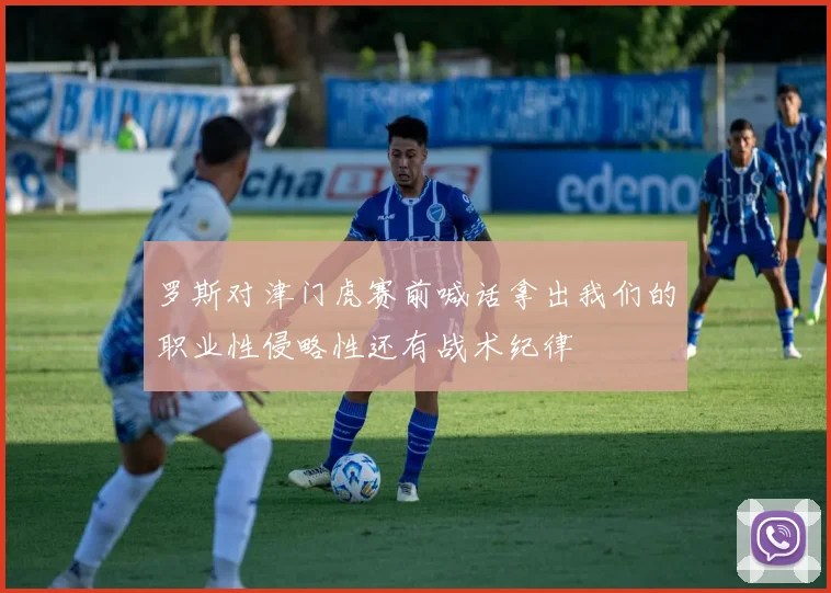 罗斯对津门虎赛前喊话拿出我们的职业性侵略性还有战术纪律
